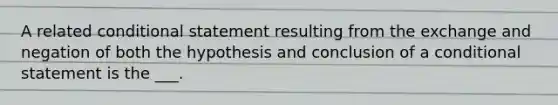 A related conditional statement resulting from the exchange and negation of both the hypothesis and conclusion of a conditional statement is the ___.