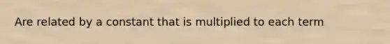 Are related by a constant that is multiplied to each term