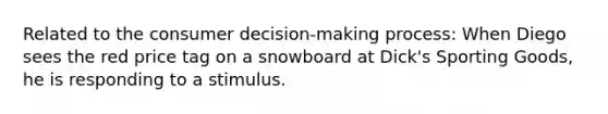 Related to the consumer decision-making process: When Diego sees the red price tag on a snowboard at Dick's Sporting Goods, he is responding to a stimulus.