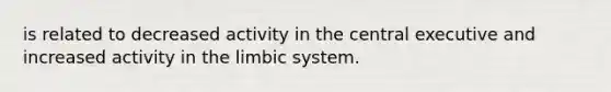 is related to decreased activity in the central executive and increased activity in the limbic system.