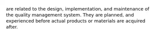 are related to the design, implementation, and maintenance of the quality management system. They are planned, and experienced before actual products or materials are acquired after.