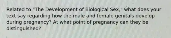 Related to "The Development of Biological Sex," what does your text say regarding how the male and female genitals develop during pregnancy? At what point of pregnancy can they be distinguished?