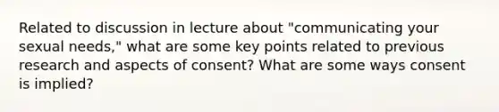 Related to discussion in lecture about "communicating your sexual needs," what are some key points related to previous research and aspects of consent? What are some ways consent is implied?