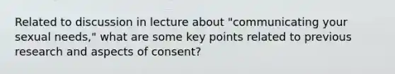 Related to discussion in lecture about "communicating your sexual needs," what are some key points related to previous research and aspects of consent?