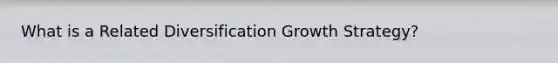 What is a Related Diversification Growth Strategy?