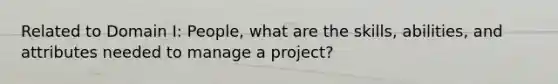 Related to Domain I: People, what are the skills, abilities, and attributes needed to manage a project?