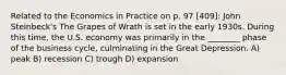 Related to the Economics in Practice on p. 97 [409]: John Steinbeck's The Grapes of Wrath is set in the early 1930s. During this time, the U.S. economy was primarily in the ________ phase of the business cycle, culminating in the Great Depression. A) peak B) recession C) trough D) expansion