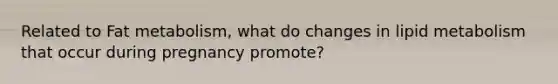 Related to Fat metabolism, what do changes in lipid metabolism that occur during pregnancy promote?