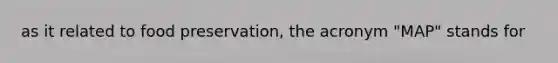 as it related to food preservation, the acronym "MAP" stands for