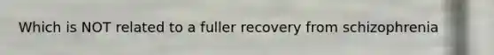 Which is NOT related to a fuller recovery from schizophrenia