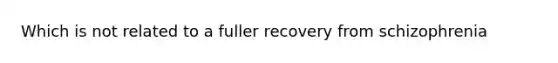 Which is not related to a fuller recovery from schizophrenia