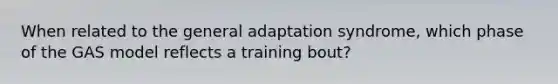 When related to the general adaptation syndrome, which phase of the GAS model reflects a training bout?