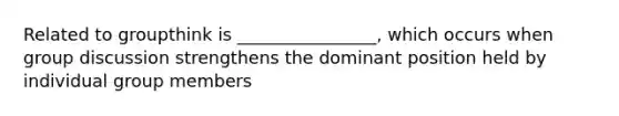 Related to groupthink is ________________, which occurs when group discussion strengthens the dominant position held by individual group members