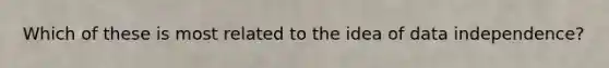 Which of these is most related to the idea of data independence?