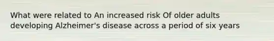 What were related to An increased risk Of older adults developing Alzheimer's disease across a period of six years