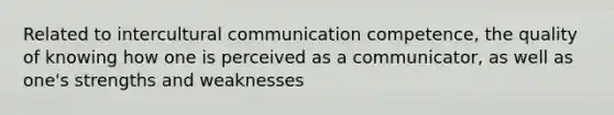 Related to intercultural communication competence, the quality of knowing how one is perceived as a communicator, as well as one's strengths and weaknesses