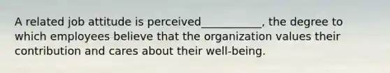 A related job attitude is perceived___________, the degree to which employees believe that the organization values their contribution and cares about their well-being.