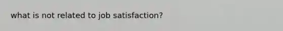 what is not related to job satisfaction?