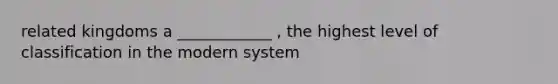 related kingdoms a ____________ , the highest level of classification in the modern system