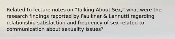 Related to lecture notes on "Talking About Sex," what were the research findings reported by Faulkner & Lannutti regarding relationship satisfaction and frequency of sex related to communication about sexuality issues?