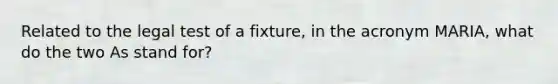 Related to the legal test of a fixture, in the acronym MARIA, what do the two As stand for?