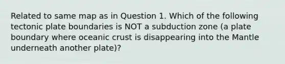 Related to same map as in Question 1. Which of the following tectonic plate boundaries is NOT a subduction zone (a plate boundary where oceanic crust is disappearing into the Mantle underneath another plate)?