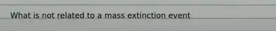 What is not related to a mass extinction event