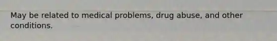 May be related to medical problems, drug abuse, and other conditions.