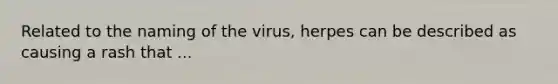 Related to the naming of the virus, herpes can be described as causing a rash that ...