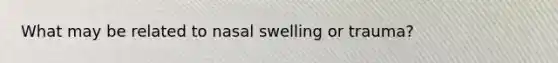 What may be related to nasal swelling or trauma?