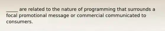 _____ are related to the nature of programming that surrounds a focal promotional message or commercial communicated to consumers.