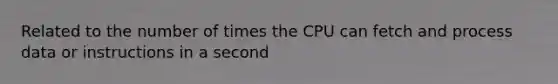 Related to the number of times the CPU can fetch and process data or instructions in a second