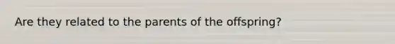 Are they related to the parents of the offspring?