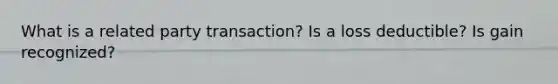 What is a related party transaction? Is a loss deductible? Is gain recognized?