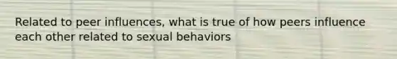 Related to peer influences, what is true of how peers influence each other related to sexual behaviors