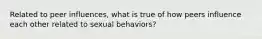 Related to peer influences, what is true of how peers influence each other related to sexual behaviors?