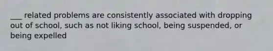 ___ related problems are consistently associated with dropping out of school, such as not liking school, being suspended, or being expelled