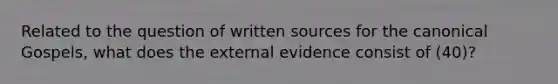 Related to the question of written sources for the canonical Gospels, what does the external evidence consist of (40)?