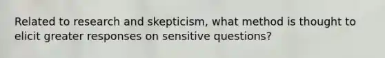 Related to research and skepticism, what method is thought to elicit greater responses on sensitive questions?