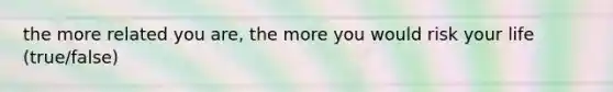 the more related you are, the more you would risk your life (true/false)