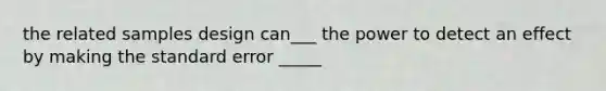 the related samples design can___ the power to detect an effect by making the standard error _____