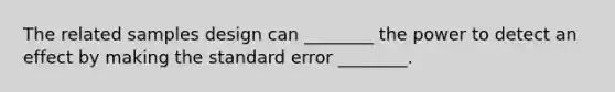 The related samples design can ________ the power to detect an effect by making the standard error ________.