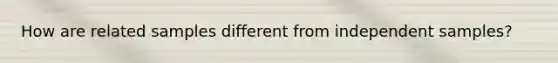 How are related samples different from independent samples?