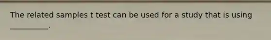 The related samples t test can be used for a study that is using __________.