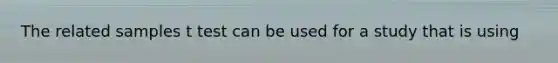 The related samples t test can be used for a study that is using