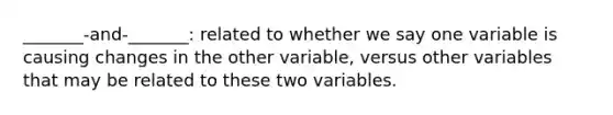 _______-and-_______: related to whether we say one variable is causing changes in the other variable, versus other variables that may be related to these two variables.