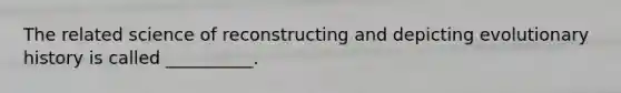 The related science of reconstructing and depicting evolutionary history is called __________.