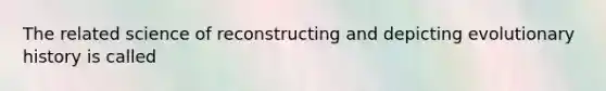 The related science of reconstructing and depicting evolutionary history is called