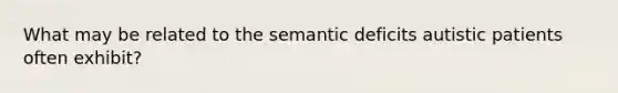 What may be related to the semantic deficits autistic patients often exhibit?