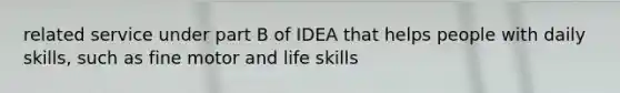 related service under part B of IDEA that helps people with daily skills, such as fine motor and life skills